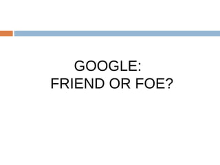 GOOGLE:  FRIEND OR FOE? 