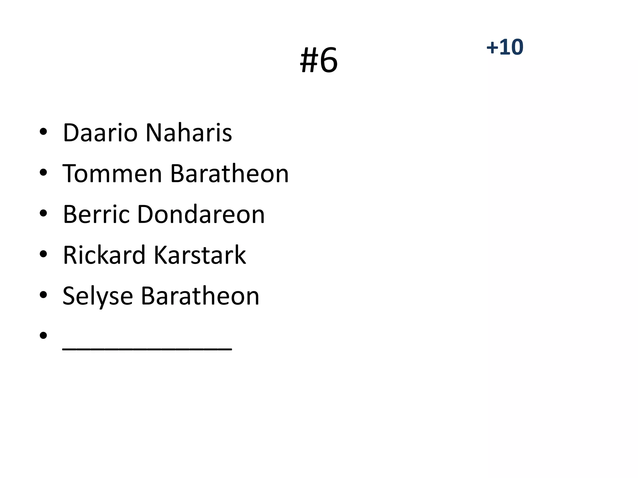 #6
• Daario Naharis
• Tommen Baratheon
• Berric Dondareon
• Rickard Karstark
• Selyse Baratheon
• ____________
+10
 