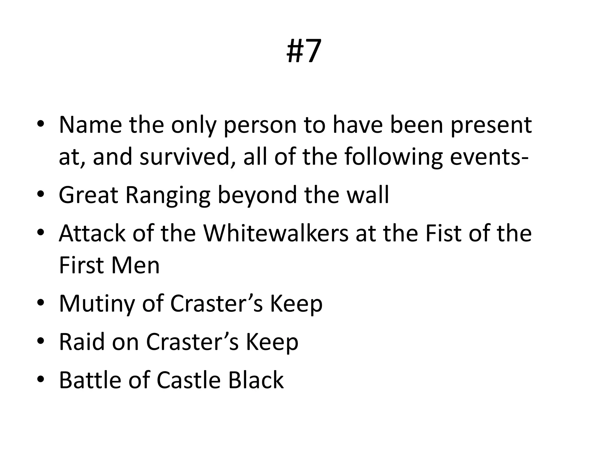 #7
• Name the only person to have been present
at, and survived, all of the following events-
• Great Ranging beyond the wall
• Attack of the Whitewalkers at the Fist of the
First Men
• Mutiny of Craster’s Keep
• Raid on Craster’s Keep
• Battle of Castle Black
 