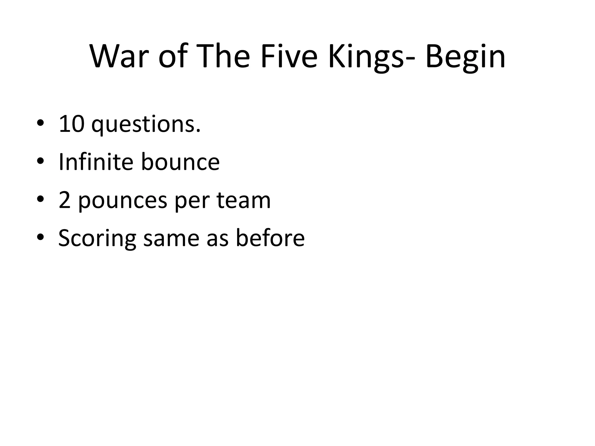 War of The Five Kings- Begin
• 10 questions.
• Infinite bounce
• 2 pounces per team
• Scoring same as before
 