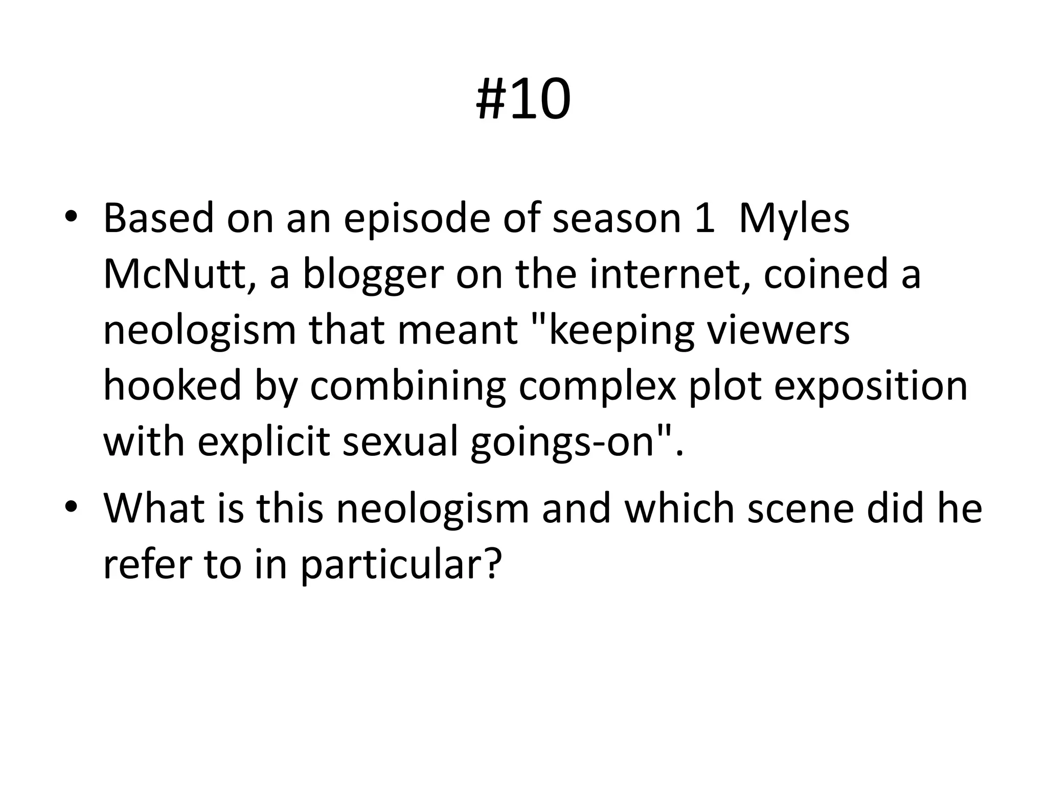 • Based on an episode of season 1 Myles
McNutt, a blogger on the internet, coined a
neologism that meant "keeping viewers
hooked by combining complex plot exposition
with explicit sexual goings-on".
• What is this neologism and which scene did he
refer to in particular?
#10
 