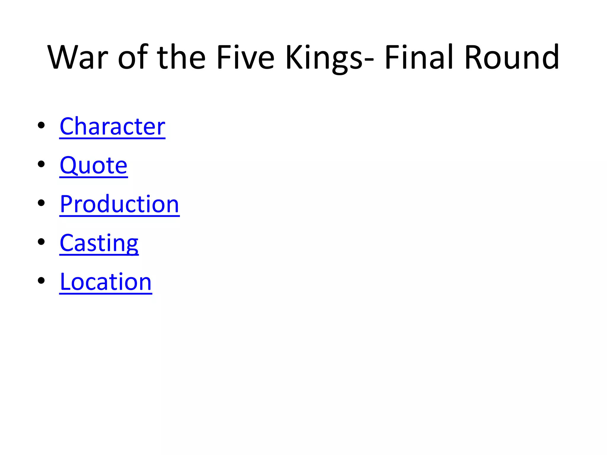 • Character
• Quote
• Production
• Casting
• Location
War of the Five Kings- Final Round
 