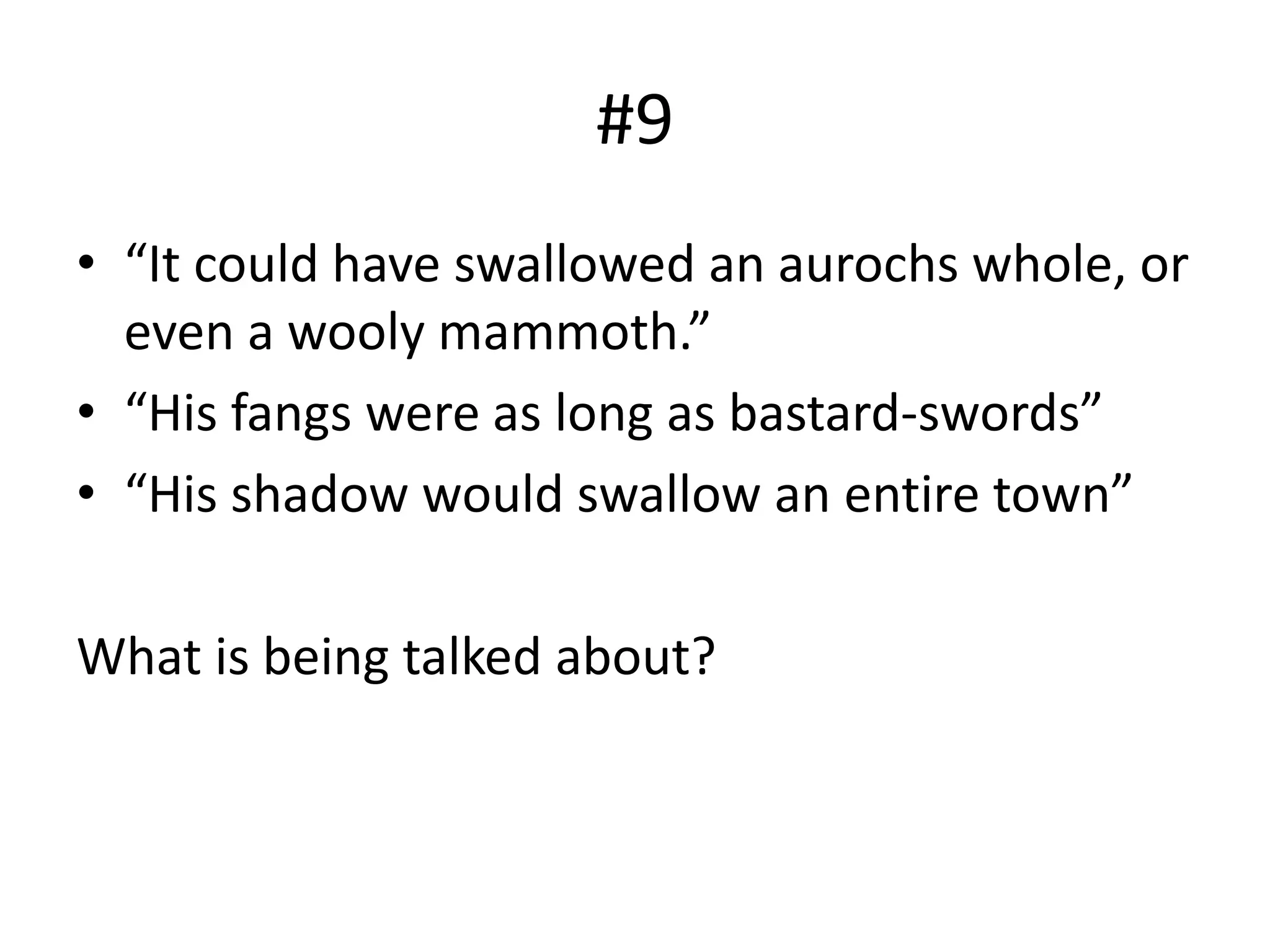 #9
• “It could have swallowed an aurochs whole, or
even a wooly mammoth.”
• “His fangs were as long as bastard-swords”
• “His shadow would swallow an entire town”
What is being talked about?
 