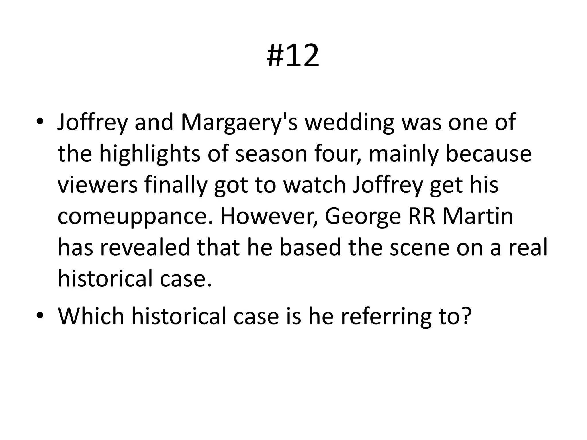 #12
• Joffrey and Margaery's wedding was one of
the highlights of season four, mainly because
viewers finally got to watch Joffrey get his
comeuppance. However, George RR Martin
has revealed that he based the scene on a real
historical case.
• Which historical case is he referring to?
 