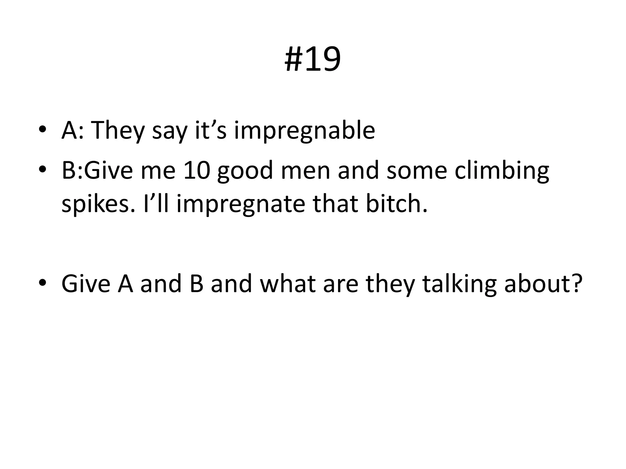 #19
• A: They say it’s impregnable
• B:Give me 10 good men and some climbing
spikes. I’ll impregnate that bitch.
• Give A and B and what are they talking about?
 