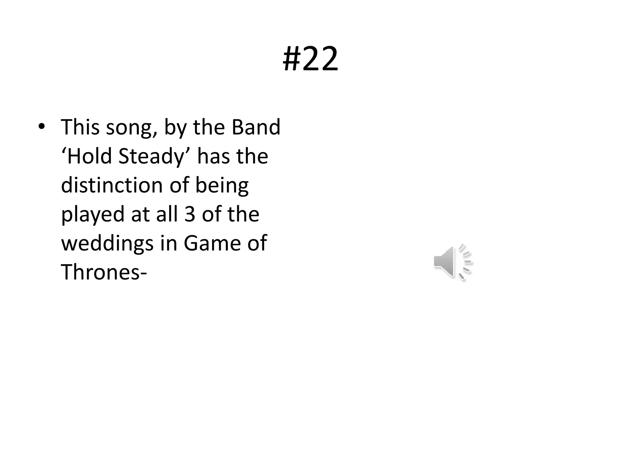 #22
• This song, by the Band
‘Hold Steady’ has the
distinction of being
played at all 3 of the
weddings in Game of
Thrones-
 
