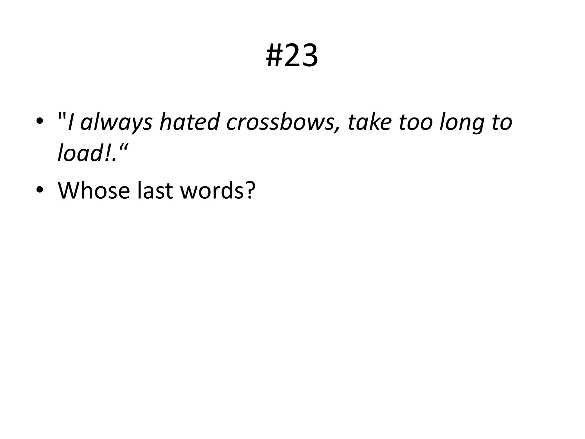 #23
• "I always hated crossbows, take too long to
load!.“
• Whose last words?
 