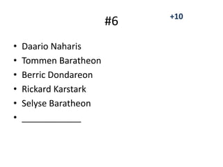 #6
• Daario Naharis
• Tommen Baratheon
• Berric Dondareon
• Rickard Karstark
• Selyse Baratheon
• ____________
+10
 