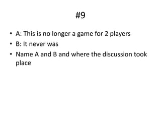 #9
• A: This is no longer a game for 2 players
• B: It never was
• Name A and B and where the discussion took
place
 