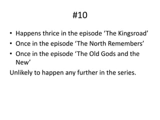 #10
• Happens thrice in the episode ‘The Kingsroad’
• Once in the episode ‘The North Remembers’
• Once in the episode ‘The Old Gods and the
New’
Unlikely to happen any further in the series.
 