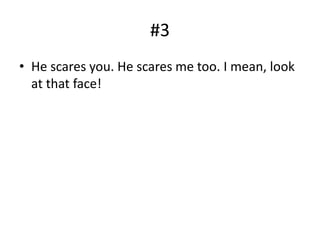 #3
• He scares you. He scares me too. I mean, look
at that face!
 