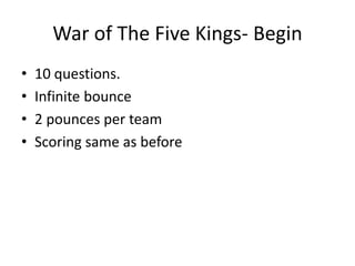 War of The Five Kings- Begin
• 10 questions.
• Infinite bounce
• 2 pounces per team
• Scoring same as before
 