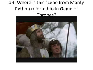 #9- Where is this scene from Monty
Python referred to in Game of
Thrones?
 