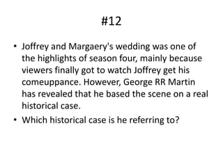 #12
• Joffrey and Margaery's wedding was one of
the highlights of season four, mainly because
viewers finally got to watch Joffrey get his
comeuppance. However, George RR Martin
has revealed that he based the scene on a real
historical case.
• Which historical case is he referring to?
 