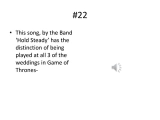 #22
• This song, by the Band
‘Hold Steady’ has the
distinction of being
played at all 3 of the
weddings in Game of
Thrones-
 