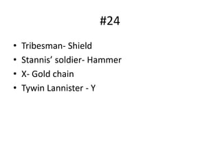 #24
• Tribesman- Shield
• Stannis’ soldier- Hammer
• X- Gold chain
• Tywin Lannister - Y
 