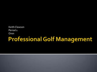 Professional Golf Management Keith Clawson Period 1 Oren 