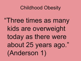 Childhood Obesity

“Three times as many
 kids are overweight
 today as there were
 about 25 years ago.”
 (Anderson 1)
 