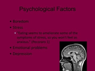 Psychological Factors

• Boredom
• Stress
  • "Eating seems to ameliorate some of the
    symptoms of stress, so you won't feel as
    anxious.” (Pecoraro 1)
• Emotional problems
• Depression
 
