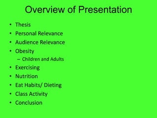 Overview of Presentation
•   Thesis
•   Personal Relevance
•   Audience Relevance
•   Obesity
    – Children and Adults
•   Exercising
•   Nutrition
•   Eat Habits/ Dieting
•   Class Activity
•   Conclusion
 