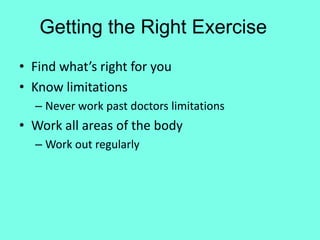 Getting the Right Exercise
• Find what’s right for you
• Know limitations
  – Never work past doctors limitations
• Work all areas of the body
  – Work out regularly
 
