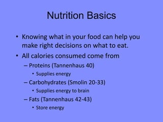 Nutrition Basics

• Knowing what in your food can help you
  make right decisions on what to eat.
• All calories consumed come from
  – Proteins (Tannenhaus 40)
     • Supplies energy
  – Carbohydrates (Smolin 20-33)
     • Supplies energy to brain
  – Fats (Tannenhaus 42-43)
     • Store energy
 