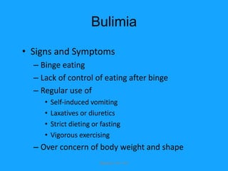 Bulimia

• Signs and Symptoms
  – Binge eating
  – Lack of control of eating after binge
  – Regular use of
     •   Self-induced vomiting
     •   Laxatives or diuretics
     •   Strict dieting or fasting
     •   Vigorous exercising
  – Over concern of body weight and shape
                          Bijlefeld 144-145
 
