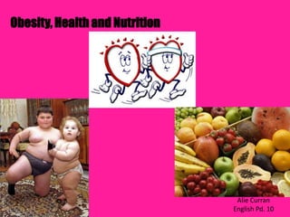 Obesity, Health and Nutrition




                                 Alie Curran
                                English Pd. 10
 