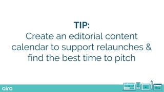 TIP:
Create an editorial content
calendar to support relaunches &
find the best time to pitch
 