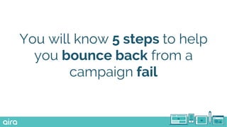 You will know 5 steps to help
you bounce back from a
campaign fail
 
