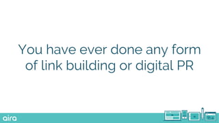 You have ever done any form
of link building or digital PR
 