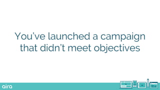 You’ve launched a campaign
that didn’t meet objectives
 