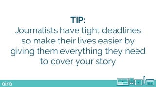 TIP:
Journalists have tight deadlines
so make their lives easier by
giving them everything they need
to cover your story
 