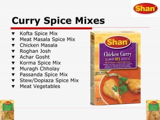 Curry Spice Mixes
Kofta Spice Mix
Meat Masala Spice Mix
Chicken Masala
Roghan Josh
Achar Gosht
Korma Spice Mix
Muragh Chholay
Passanda Spice Mix
Stew/Dopiaza Spice Mix
Meat Vegetables
 