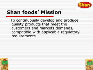 Shan foods’ Mission
To continuously develop and produce
quality products that meet the
customers and markets demands,
compatible with applicable regulatory
requirements.
 