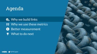 @THCapper
@THCapper
Agenda
Why we build links
Why we use these metrics
Better measurement
What to do next
 