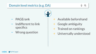 @THCapper
Domain level metrics (e.g. DA)
− PAGErank
− Indifferent to link
speciﬁcs
− Wrong question
+ Available beforehand
+ Google ambiguity
+ Trained on rankings
+ Universally understood
 