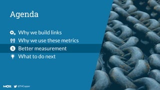 @THCapper
@THCapper
Agenda
Why we build links
Why we use these metrics
Better measurement
What to do next
 