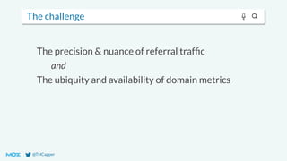 @THCapper
The challenge
The precision & nuance of referral trafﬁc
and
The ubiquity and availability of domain metrics
 