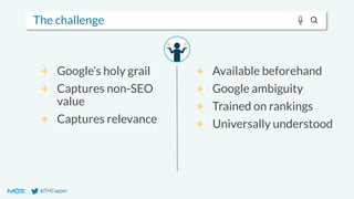 @THCapper
The challenge
+ Available beforehand
+ Google ambiguity
+ Trained on rankings
+ Universally understood
+ Google’s holy grail
+ Captures non-SEO
value
+ Captures relevance
 