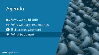 @THCapper
@THCapper
Agenda
Why we build links
Why we use these metrics
Better measurement
What to do next
 