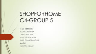 SHOPFORHOME
C4-GROUP 5
Team MEMBERS:
RUDHRA RISHITHA
DHRUV MADAN
MADDI SUMALATHA
AVIDI CHANDRAMOULI
Mentor:
Sasirekha Vijayan
 