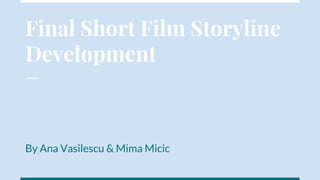 Final Short Film Storyline
Development
By Ana Vasilescu & Mima Micic
 