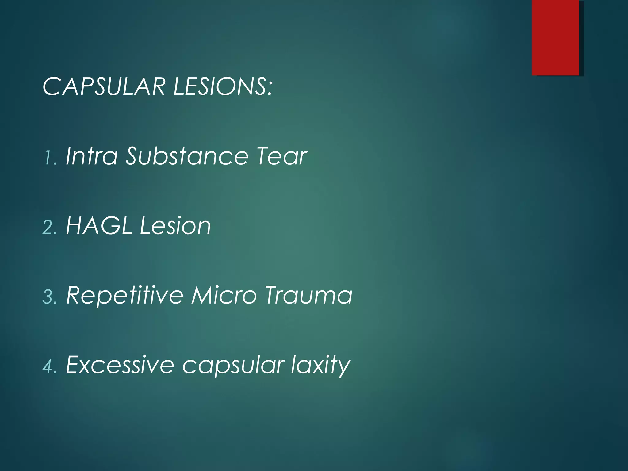 CAPSULAR LESIONS: 
1. Intra Substance Tear 
2. HAGL Lesion 
3. Repetitive Micro Trauma 
4. Excessive capsular laxity 
 