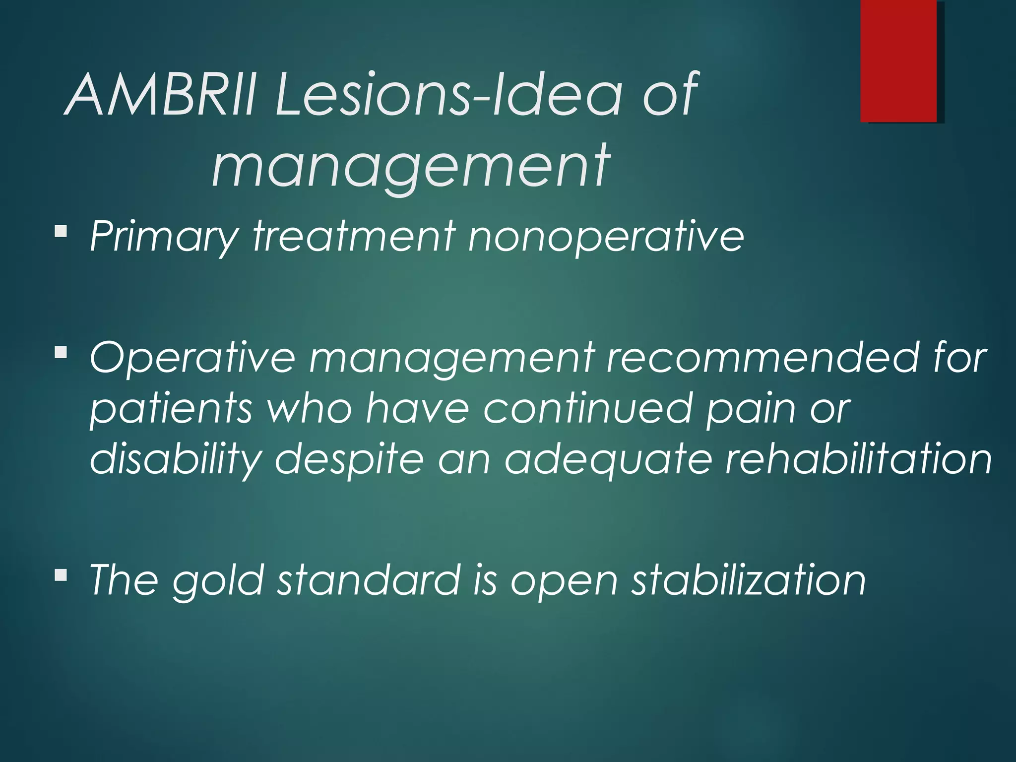 AMBRII Lesions-Idea of 
management 
 Primary treatment nonoperative 
 Operative management recommended for 
patients who have continued pain or 
disability despite an adequate rehabilitation 
 The gold standard is open stabilization 
 