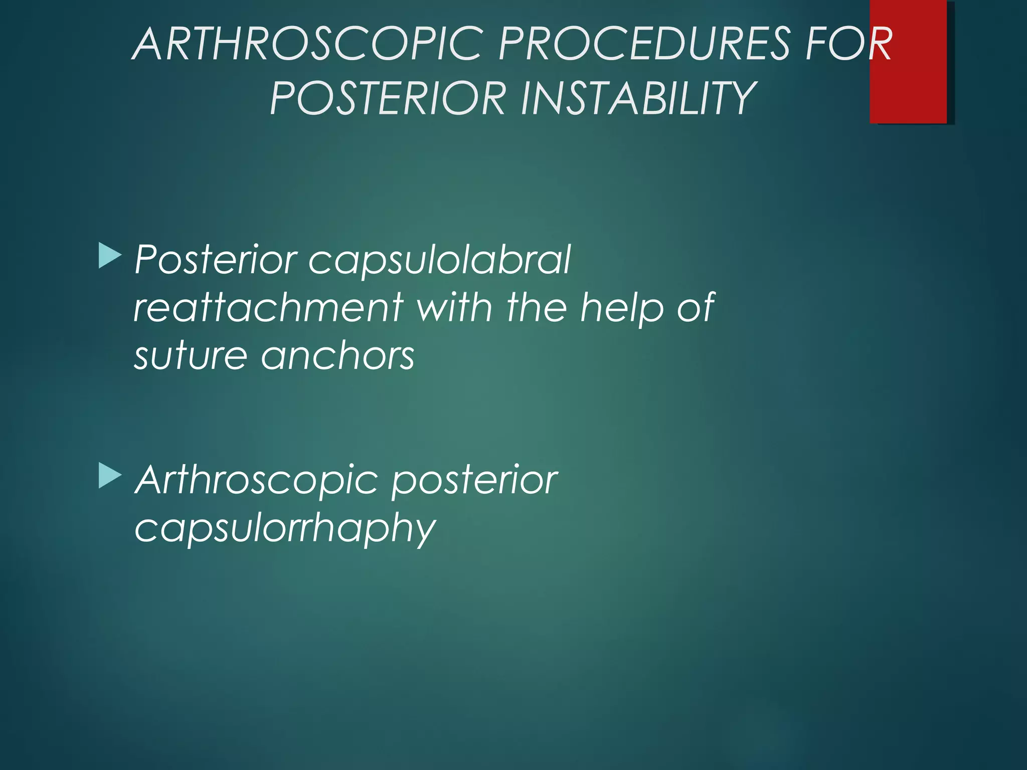 ARTHROSCOPIC PROCEDURES FOR 
POSTERIOR INSTABILITY 
 Posterior capsulolabral 
reattachment with the help of 
suture anchors 
 Arthroscopic posterior 
capsulorrhaphy 
 