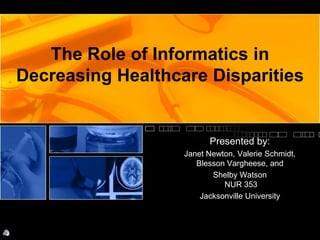 The Role of Informatics in
Decreasing Healthcare Disparities
Presented by:
Janet Newton, Valerie Schmidt,
Blesson Vargheese, and
Shelby Watson
NUR 353
Jacksonville University
 