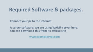 Required Software & packages.
Connect your pc to the internet.
A server software: we are using WAMP server here.
You can d...
