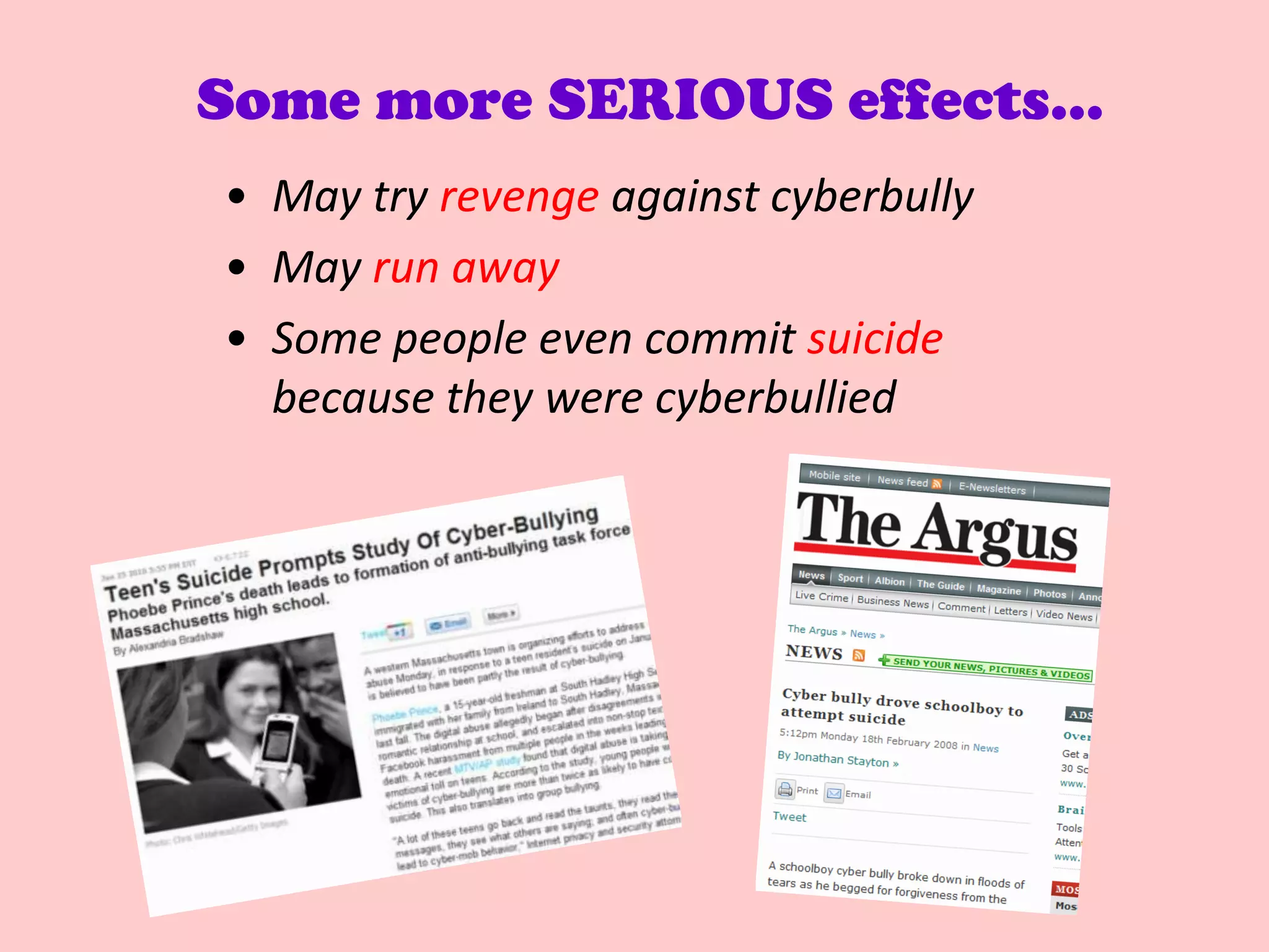 Some more SERIOUS effects…
• May try revenge against cyberbully
• May run away
• Some people even commit suicide
  because they were cyberbullied
 