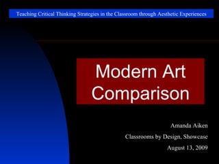 Teaching Critical Thinking Strategies in the Classroom through Aesthetic Experiences Modern Art Comparison Amanda Aiken Classrooms by Design, Showcase August 13, 2009 